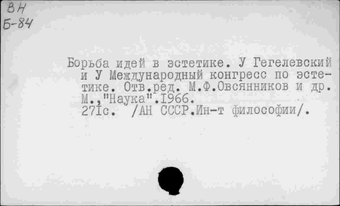 ﻿Борьба идей в эстетике. У Гегелевский и У Международный конгресс по эстетике. Отв.ред. М.Ф.Овсянников и др. М.,"Наука".1966.
271с. /АН СССР.Ин-т философии/.